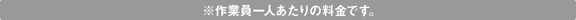 ※作業員一人あたりの料金です。