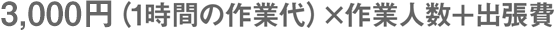 3,000円(1時間の作業代)×作業人数+出張費